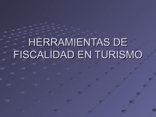 HERRAMIENTAS DEHERRAMIENTAS DE
FISCALIDAD EN TURISMOFISCALIDAD EN TURISMO
 