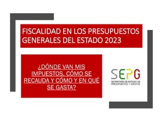 FISCALIDAD EN LOS PRESUPUESTOS
GENERALES DEL ESTADO 2023
¿DÓNDE VAN MIS
IMPUESTOS, CÓMO SE
RECAUDA Y CÓMO Y EN QUÉ
SE GASTA?
 