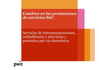 Cambios en las prestaciones
de servicios B2C
Servicios de telecomunicaciones,
radiodifusión y televisión y
prestados por vía electrónica
5 de Marzo de 2015
 