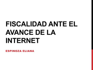FISCALIDAD ANTE EL
AVANCE DE LA
INTERNET
ESPINOZA ELIANA
 