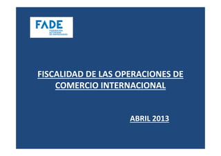 FISCALIDAD DE LAS OPERACIONES DE
    COMERCIO INTERNACIONAL


                    ABRIL 2013
 