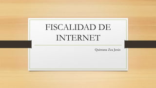 FISCALIDAD DE
INTERNET
Quintana Zea Jesús
 