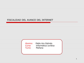 Alumno Pablo Aro Galindo
Curso Informática Jurídica
Turno Mañana
1
FISCALIDAD DEL AVANCE DEL INTERNET
 