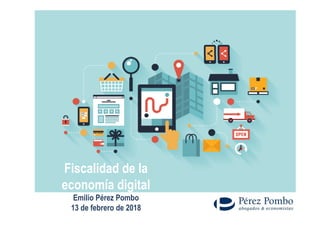 Fiscalidad de la
economía digital
Emilio Pérez Pombo
13 de febrero de 2018
 