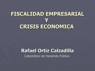 FISCALIDAD EMPRESARIAL Y   CRISIS ECONOMICA  Rafael Ortiz Calzadilla Catedrático de Hacienda Pública  
