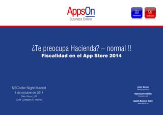 ¿Te preocupa Hacienda? – normal !! 
Fiscalidad en el App Store 2014 
NSCoder Night Madrid 
1 de octubre de 2014 
Sala Utopic_US 
Calle Colegiata 9, Madrid 
Javier Alcázar 
Managing partner 
Esperanza Fernández 
Consultor Jefe 
AppsOn Business Online 
www.appson.es 
Si eres desarrollador y autónomo 
cambia ahora, por sólo 
74,25 € 
tienes toda la asesoría con nosotros 
91 631 60 11 
jalcazar@appson.es 
 