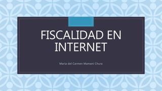 C
FISCALIDAD EN
INTERNET
Maria del Carmen Mamani Chura
 