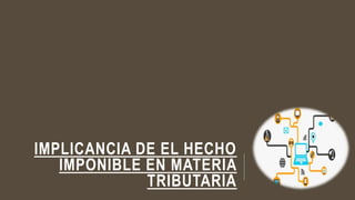 IMPLICANCIA DE EL HECHO
IMPONIBLE EN MATERIA
TRIBUTARIA
 