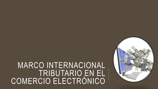 MARCO INTERNACIONAL
TRIBUTARIO EN EL
COMERCIO ELECTRÓNICO
 