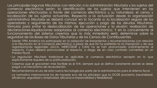 Las principales lagunas tributarias con relación a la administración tributaria y los sujetos del
comercio electrónico serán: la identificación de los sujetos que intervienen en las
operaciones efectuadas a través del comercio electrónico y su naturaleza; el censo y
localización de los sujetos actuantes. Respecto a la actuación desde la organización
administrativa tributaria se deberá concluir en lo tocante a: la localización segura de los
operadores y seguimiento de los mismos; ejecución y pago de las deudas tributarias;
fórmulas para evitar la deslocalización de las operaciones y la elusión; realización de
declaraciones-liquidaciones adaptadas al comercio electrónico. Y en lo concerniente al
funcionamiento del sistema creemos que lo más inmediato será: determinar sobre la
seguridad de las Bases de Datos Tributarias y de los Censos de Contribuyentes.
 Desde 1996 América ha participado en la adopción de lineamientos y recomendaciones con relación
a la tributación en el Comercio electrónico; a pesar de que EU ha preferido la no imposición y de que
organizaciones regionales (ALCA, MERCOSUR y CAN) no se han pronunciado unánimemente al
respecto. Cuba deberá pronunciarse al respecto, a riesgo de en caso contrario convertirse en un
Paraíso Fiscal.
 La regulación tributaria tradicional es aplicable al comercio electrónico excepto en lo que
explícitamente requiera de su particularización.
 Creemos que el gravamen más factible es el IVA; siempre que se defina claramente donde se debe
pagar y el mecanismo de recaudación.
 Recomendamos el uso de esta nueva tecnología por parte de la administración para el sistema fiscal.
 La normativa internacional ha de hacerse eco de los principios que la OCDE proclama (neutralidad,
eficiencia, seguridad y simplicidad, eficacia e imparcialidad y flexibilidad).
 