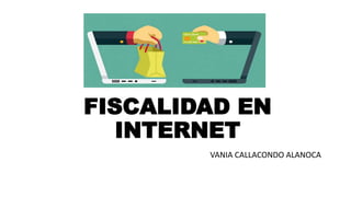 FISCALIDAD EN
INTERNET
VANIA CALLACONDO ALANOCA
 