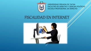 FISCALIDAD EN INTERNET
UNIVERSIDAD PRIVADA DE TACNA
FACULTAD DE DERECHO Y CIENCIAS POLÍTICAS
ESCUELA PROFESIONAL DE DERECHO
 