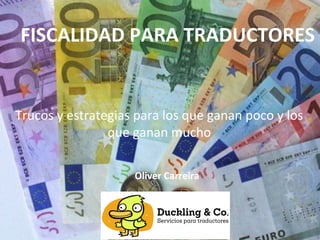 FISCALIDAD PARA TRADUCTORES


Trucos y estrategias para los que ganan poco y los
                que ganan mucho

                    Oliver Carreira
 