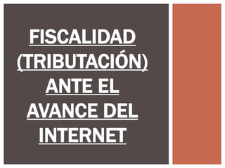 FISCALIDAD
(TRIBUTACIÓN)
ANTE EL
AVANCE DEL
INTERNET
 