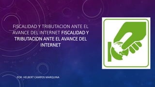 FISCALIDAD Y TRIBUTACION ANTE EL 
AVANCE DEL INTERNET FISCALIDAD Y 
TRIBUTACION ANTE EL AVANCE DEL 
INTERNET 
POR: HELBERT CAMPOS MARQUINA 
 