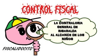 CONTROL FISCAL
LA CONTRALORIA GENERAL DE RISARALDA
AL ALCANCE DE LOS NIÑOS
LA CONTRALORIA GENERAL DE RISARALDA
AL ALCANCE DE LOS NIÑOS
 