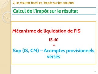 69
2. le résultat fiscal et l'impôt sur les sociétés
Calcul de l’impôt sur le résultat
Mécanisme de liquidation de l’IS
IS dû
=
Sup (IS, CM) – Acomptes provisionnels
versés
 