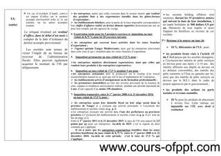 9
I.S.
(suite)
En cas d’excédent d’impôt, celui-ci
est imputé d’office sur le premier
acompte provisionnel échu et, le cas
échéant, sur les autres acomptes
restants.
Le reliquat éventuel est restitué
d’office, dans le délai d’un mois à
compter de la date d’échéance du
dernier acompte provisionnel.
Les sociétés sont tenues de
verser l’impôt dû au bureau du
receveur de l’administration
fiscale. Elles peuvent également
acquitter le montant de l’IS par
télépaiement.
les entreprises, autres que celles exerçant dans le secteur minier, qui vendent
des produits finis à des exportateurs installés dans les plates-formes
d’exportation ;
les établissements hôteliers, pour la partie de la base imposable correspondant à
leur chiffre d’affaires réalisé en devises dûment rapatriées directement par eux ou
pour leur compte, par des agences de voyage.
4- Exonération totale pour les 5 premiers exercices et imposition au taux
réduit de 8,75 % pour les 20 exercices suivants :
les entreprises qui exercent leurs activités dans les zones franches
d’exportation ;
l’agence spéciale Tanger Méditerranée, ainsi que les entreprises intervenant
dans cette zone et qui s’installent dans les zones franches d’exportation.
5- Imposition permanente au taux réduit de 17,5 % pour :
les entreprises minières directement exportatrices, ainsi que celles qui
vendent leurs produits à des entreprises exportatrices.
6- Imposition au taux réduit de 17,5 % pendant 5 ans pour :
les entreprises artisanales dont la production est le résultat d’un travail
essentiellement manuel et ce, quel que soit le lieu d’implantation de l’entreprise ;
les établissements privés d’enseignement ou de formation professionnelle ;
les promoteurs immobiliers au titre des revenus provenant de la location de
cités, campus et résidences universitaires réalisés pendant une période maximale de
3 ans, d’une capacité d’au moins 150 chambres.
7- Imposition temporaire, entre le 1er
janvier 2008 et le 31 décembre 2010,
au taux réduit de 17,5 % pour :
les entreprises ayant leur domicile fiscal ou leur siège social dans la
province de Tanger et y exerçant une activité principale, à l’exclusion des
établissements et sociétés visées au g, p. 2.
les entreprises exerçant une activité dans l’une des préfectures ou provinces
précitées, à l’exclusion des établissements et sociétés visées au g, p. 2 (cf. note de
bas de page, p.2).
Entre le 1er
janvier 2011 et le 31 décembre 2015, le taux de l’IS sera majoré de 2,5
points par an pour ces entreprises. Au-delà de 2015, c’est le régime de droit
commun qui s’applique.
Il est à noter que les entreprises exportatrices installées dans les zones
précitées bénéficient du taux réduit de 8,75 % entre le 1er
janvier 2008 et le 31
décembre 2010. Au-delà de cette période, c’est le taux de 17,5 % qui
s’applique.
les sociétés holding offshore sont
soumises, durant les 15 premières années
qui suivent la date de leur installation, à
un impôt forfaitaire de 500 dollars US par
an, libératoire de tous impôts et taxes
frappant les bénéfices ou revenus de ces
sociétés.
3°/- Retenue à la source au taux de :
10 %, libératoire de l’I.S., pour :
les produits bruts visés à l’article 15
du C.G.I perçus par les sociétés étrangères,
à l’exclusion des intérêts de prêts octroyés
en devises pour une durée ≥ à 10 ans, des
intérêts afférents aux dépôts en devises ou
en dirhams convertibles, des intérêts des
prêts consentis à l’Etat ou garantis par lui,
ainsi que des intérêts de prêts octroyés en
devises par la B.E.I. dans le cadre de
projets approuvés par le gouvernement ;
les produits des actions ou parts
sociales et revenus assimilés.
20 % pour les produits de placement
à revenu fixe. Cette retenue est
imputable sur l’IS, avec droit à
restitution.
www.cours-ofppt.com
 