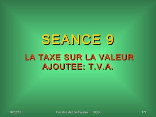 Fiscalité de L'entreprise SEGFiscalité de L'entreprise SEG 17717716/02/1516/02/15
SEANCE 9SEANCE 9
LA TAXE SUR LA VALEURLA...