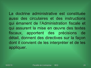 16/02/1516/02/15 Fiscalité de L'entreprise SEGFiscalité de L'entreprise SEG 2424
La doctrine administrative est constituée...