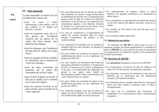 III – Base imposable                      Les actes d'acquisition par les sociétés de crédit-      les cautionnements de sommes, valeurs et objets
 D.E                                                bail immobilier, de locaux à usage professionnel         mobiliers, les garanties mobilières et les indemnités de
          La base imposable en matière de D.E                                                                même nature ;
                                                    ou d'habitation devant être mis à la disposition de
          est déterminée comme suit :
(suite)                                             preneurs dans le cadre de contrats de crédit-bail
                                                                                                             Les constitutions ou augmentations de capital des sociétés
            pour    les    ventes    et    autres   immobilier ou de terrains nus ou comportant des
                                                                                                             ou des GIE réalisées par apports nouveaux, à titre pur et
            transmissions à titre onéreux, par le   constructions appelées à être démolies, destinés
                                                                                                             simple ;
            prix exprimé et les charges qui         en totalité à la construction de tels locaux, sous
            peuvent s’y ajouter ;                   réserve des conditions prévues par la loi ;              les marchés de l'Etat dont le prix doit être payé par le
                                                                                                             Trésor public ;
            pour les mutations entre vifs et à      Les actes de constitution et d’augmentation de
            titre gratuit, par l’évaluation         capital des sociétés installées dans les zones    les inventaires établis après décès.
                                                    franches d’exportation, des banques et des
            souscrite par les parties de la         sociétés holding ;
            valeur des biens donnés, sans                                                          II- Minimum de perception :
            déduction des charges ;                 Les acquisitions d’immeubles par les entreprises        Un minimum de 100 DH est perçu pour les actes et
                                                    installées dans les zones franches, les banques et mutations passibles des droits proportionnels. Ce montant est
            pour les échanges, par l’estimation     sociétés holdings ;                                 porté à 1.000 DH en ce qui concerne les actes de constitution
            du bien dont la valeur est la plus
                                                                                                        et d’augmentation de capital des sociétés et des groupements
            élevée ;                                Les actes relatifs aux variations du capital et aux d’intérêt économique.
                                                    modifications des statuts ou des règlements de
            pour les partages de biens meubles      gestion des OPCVM ;                                 III- Droit fixe de 200 DH :
            ou immeubles, par le montant de
            l’actif net à partager ;                Les actes relatifs à la constitution des Fonds de       Sont notamment enregistrés au droit fixe de 200 DH :
                                                    placements collectifs en titrisation, à l’acquisition
            pour les titres constitutifs de         d’actifs, à l’émission et à la cession d’obligations     les renonciations à l'exercice du droit de chefaâ ou de
            propriété, par la valeur des            et de parts, à la modification des règlements de         sefqa. Il est dû un droit par co-propriétaire renonçant ;
            immeubles qui en font l’objet ;         gestion et aux autres actes relatifs au
                                                    fonctionnement desdits fonds conformément aux            les testaments, révocations de testaments et tous actes de
            pour le droit d’apport en société, à     textes réglementaires en vigueur ;                      libéralité qui ne contiennent que des dispositions
                                                                                                             soumises à l'événement du décès ;
            titre pur et simple, par le montant
            ou la valeur de l’apport ;              Les actes relatifs aux variations du capital et aux
                                                                                                             les résiliations pures et simples faites dans les vingt quatre
                                                    modifications des statuts ou des règlements de
                                                                                                             heures des actes résiliés et présentés dans ce délai à
            pour les cessions d’actions ou de       gestion des OPCR ;
                                                                                                             l'enregistrement ;
            parts sociales, par le montant de la
            valeur négociée.                        Les opérations d’apport, ainsi que les prises en         les actes qui ne contiennent que l'exécution, le
                                                    charge du passif résultant de la transformation          complément et la consommation d'actes antérieurement
                                                    d’un établissement public en société anonyme.            enregistrés ;


                                                                        23
 