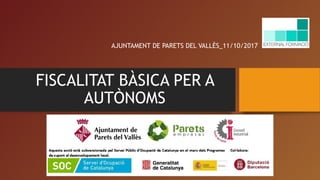 FISCALITAT BÀSICA PER A
AUTÒNOMS
AJUNTAMENT DE PARETS DEL VALLÈS_11/10/2017
 