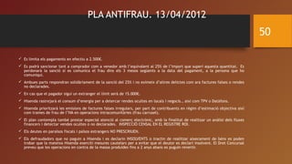 PLA ANTIFRAU. 13/04/2012
 Es limita els pagaments en efectiu a 2.500€.
 Es podrà sancionar tant a comprador com a venedor amb l’equivalent al 25% de l’import que superi aquesta quantitat. Es
perdonarà la sanció si es comunica el frau dins els 3 mesos següents a la data del pagament, a la persona que ho
comuniqui.
 Ambues parts respondran solidàriament de la sanció del 25% i no eximeix d’altres delictes com ara factures falses o rendes
no declarades.
 En cas que el pagador sigui un extranger el límit serà de 15.000€.
 Hisenda rastrejarà el consum d’energia per a detercar rendes ocultes en locals i negocis., així com TPV o Datàfons.
 Hisenda prioritzarà les emisions de factures falses irregulars, per part de contribuents en règim d’estimació objectiva així
com trames de frau de l’IVA en operacions intracomunitàries (frau carrusel).
 El plan contempla també prestar especial atenció al comerç electrònic, amb la finalitat de realitzar un anàlisi dels fluxes
financers i detectar vendes ocultes o no declarades. INSPECCIÓ CENSAL EN EL REGISTRE ROI.
 Els deutes en paraïsos fiscals i països estrangers NO PRESCRIUEN.
 Els defraudadors que no paguin a Hisenda i es declarin INSOLVENTS o tractin de realitzar aixecament de béns es poden
trobar que la mateixa Hisenda exerciti mesures cautelars per a evitar que el deutor es declari insolvent. El Dret Concursal
preveu que les operacions en contra de la massa produïdes fins a 2 anys abans es puguin revertir.
50
 