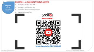 Objectif
de la
séquence
CHAPITRE I : LA TAXE SUR LA VALEUR AJOUTÉE
Formateur. MOHAMED THATEH
Fiscalité de l’entreprise
CHAPITRE I : LA TAXE SUR LA VALEUR AJOUTÉE
1. Champ d’application de la TVA
2. Les règles d’assiette de la TVA
3. Liquidation et recouvrement de la TVA
4. Régularisation de la TVA
Introductive
https://youtu.be/fSYF-HH5nKE
 