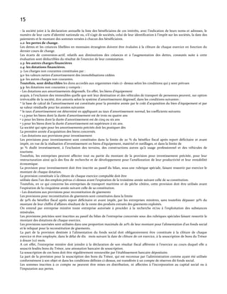 15
- la société joint à la déclaration annuelle la liste des bénéficiaires de ces intérêts, avec l'indication de leurs noms et adresses, le
numéro de leur carte d'identité nationale ou, s'il s'agit de sociétés, celui de leur identification à l'impôt sur les sociétés, la date des
paiements et le montant des sommes versées à chacun des bénéficiaires.
2.2- les pertes de change.
Les dettes et les créances libellées en monnaies étrangères doivent être évaluées à la clôture de chaque exercice en fonction du
dernier cours de change.
Les écarts de conversion-actif, relatifs aux diminutions des créances et à l’augmentation des dettes, constatés suite { cette
évaluation sont déductibles du résultat de l’exercice de leur constatation.
2.3- les autres charges financières
2.4- les dotations financières.
3- Les charges non courantes constituées par :
3.1- les valeurs nettes d’amortissement des immobilisations cédées
3.2- les autres charges non courantes.
Toutefois, sont déductibles les dons accordés aux organismes visés ci- dessus selon les conditions qui y sont prévues
3.3- les dotations non courantes y compris :
- Les dotations aux amortissements dégressifs. En effet, les biens d'équipement
acquis, à l'exclusion des immeubles quelle que soit leur destination et des véhicules de transport de personnes peuvent, sur option
irrévocable de la société, être amortis selon le système d’amortissement dégressif, dans les conditions suivantes :
* la base de calcul de l'amortissement est constituée pour la première année par le coût d'acquisition du bien d'équipement et par
sa valeur résiduelle pour les années suivantes
* le taux d'amortissement est déterminé en appliquant au taux d'amortissement normal, les coefficients suivants:
• 1,5 pour les biens dont la durée d'amortissement est de trois ou quatre ans
• 2 pour les biens dont la durée d'amortissement est de cinq ou six ans
• 3 pour les biens dont la durée d'amortissement est supérieure à six ans.
La société qui opte pour les amortissements précités doit les pratiquer dès
La première année d'acquisition des biens concernés.
- Les dotations aux provisions pour investissement
Les provisions pour investissement sont constituées dans la limite de 20 % du bénéfice fiscal après report déficitaire et avant
impôt, en vue de la réalisation d’investissement en biens d’équipement, matériel et outillages, et dans la limite de
30 % dudit investissement, { l’exclusion des terrains, des constructions autres qu’{ usage professionnel et des véhicules de
tourisme.
Toutefois, les entreprises peuvent affecter tout ou partie du montant de la provision pour investissement précitée, pour leur
restructuration ainsi qu’{ des fins de recherche et de développement pour l’amélioration de leur productivité et leur rentabilité
économique.
La provision pour investissement doit être inscrite au passif du bilan, sous une rubrique spéciale, faisant ressortir par exercice le
montant de chaque dotation.
La provision constituée à la clôture de chaque exercice comptable doit être
utilisée dans l'un des emplois prévus ci-dessus avant l'expiration de la troisième année suivant celle de sa constitution.
Toutefois, en ce qui concerne les entreprises de transport maritime et de pêche côtière, cette provision doit être utilisée avant
l'expiration de la cinquième année suivant celle de sa constitution.
- Les dotations aux provisions pour reconstitution de gisements
Les provisions pour reconstitution de gisements sont constituées dans la limite
de 50% du bénéfice fiscal après report déficitaire et avant impôt, par les entreprises minières, sans toutefois dépasser 30% du
montant de leur chiffre d'affaires résultant de la vente des produits extraits des gisements exploités.
On entend par entreprise minière toute entreprise autorisée à procéder à la recherche et/ou à l'exploitation des substances
minérales.
Les provisions précitées sont inscrites au passif du bilan de l’entreprise concernée sous des rubriques spéciales faisant ressortir le
montant des dotations de chaque exercice.
Les provisions susvisées sont utilisées dans une proportion maximale de 20% de leur montant pour l’alimentation d’un fonds social
et le reliquat pour la reconstitution de gisements.
La part de la provision destinée { l’alimentation du fonds social doit obligatoirement être constituée à la clôture de chaque
exercice et être employée, dans le délai de dix mois suivant la date de clôture de cet exercice, à la souscription de bons du Trésor
à douze (12) mois.
A cet effet, l’entreprise minière doit joindre { la déclaration de son résultat fiscal afférente { l’exercice au cours duquel elle a
souscrit lesdits bons du Trésor, une attestation bancaire de souscription.
La souscription de ces bons doit être régulièrement renouvelée par l’établissement bancaire dépositaire.
La part de la provision pour la souscription des bons du Trésor, qui est reconnue par l’administration comme ayant été utilisée
conformément à son objet et dans les conditions définies ci-dessus, est transférée à un compte de réserves dit fonds social.
Les sommes inscrites à ce compte ne peuvent être mises en distribution, ni affectées { l’incorporation au capital social ou {
l’imputation aux pertes.

 