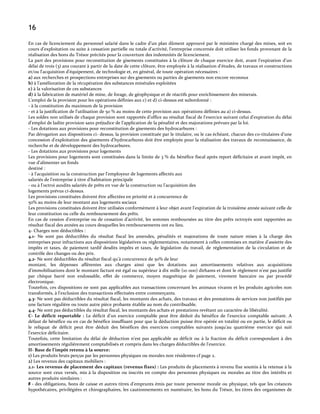 16
En cas de licenciement du personnel salarié dans le cadre d’un plan dûment approuvé par le ministère chargé des mines, soit en
cours d’exploitation ou suite { cessation partielle ou totale d’activité, l’entreprise concernée doit utiliser les fonds provenant de la
réalisation des bons du Trésor précités pour la couverture des indemnités de licenciement.
La part des provisions pour reconstitution de gisements constituées à la clôture de chaque exercice doit, avant l’expiration d’un
délai de trois (3) ans courant à partir de la date de cette clôture, être employée à la réalisation d'études, de travaux et constructions
et/ou l'acquisition d'équipement, de technologie et, en général, de toute opération nécessaires :
a) aux recherches et prospections entreprises sur des gisements ou parties de gisements non encore reconnus
b) à l'amélioration de la récupération des substances minérales exploitées
c) à la valorisation de ces substances
d) à la fabrication de matériel de mine, de forage, de géophysique et de réactifs pour enrichissement des minerais.
L'emploi de la provision pour les opérations définies aux c) et d) ci-dessus est subordonné :
- à la constitution du maximum de la provision
- et à la justification de l'utilisation de 50 % au moins de cette provision aux opérations définies au a) ci-dessus.
Les soldes non utilisés de chaque provision sont rapportés d’office au résultat fiscal de l’exercice suivant celui d’expiration du délai
d’emploi de ladite provision sans préjudice de l’application de la pénalité et des majorations prévues par la loi.
- Les dotations aux provisions pour reconstitution de gisements des hydrocarbures :
Par dérogation aux dispositions ci- dessus, la provision constituée par le titulaire, ou le cas échéant, chacun des co-titulaires d'une
concession d'exploitation des gisements d'hydrocarbures doit être employée pour la réalisation des travaux de reconnaissance, de
recherche et de développement des hydrocarbures.
- Les dotations aux provisions pour logements
Les provisions pour logements sont constituées dans la limite de 3 % du bénéfice fiscal après report déficitaire et avant impôt, en
vue d'alimenter un fonds
destiné :
- à l'acquisition ou la construction par l'employeur de logements affectés aux
salariés de l'entreprise à titre d'habitation principale
- ou à l'octroi auxdits salariés de prêts en vue de la construction ou l'acquisition des
logements prévus ci-dessus.
Les provisions constituées doivent être affectées en priorité et à concurrence de
50% au moins de leur montant aux logements sociaux
Les provisions constituées doivent être utilisées conformément à leur objet avant l'expiration de la troisième année suivant celle de
leur constitution ou celle du remboursement des prêts.
En cas de cession d'entreprise ou de cessation d'activité, les sommes remboursées au titre des prêts octroyés sont rapportées au
résultat fiscal des années au cours desquelles les remboursements ont eu lieu.
4- Charges non déductibles :
4.1- Ne sont pas déductibles du résultat fiscal les amendes, pénalités et majorations de toute nature mises à la charge des
entreprises pour infractions aux dispositions législatives ou réglementaires, notamment à celles commises en matière d'assiette des
impôts et taxes, de paiement tardif desdits impôts et taxes, de législation du travail, de réglementation de la circulation et de
contrôle des changes ou des prix.
4.2- Ne sont déductibles du résultat fiscal qu'à concurrence de 50% de leur
montant, les dépenses afférentes aux charges ainsi que les dotations aux amortissements relatives aux acquisitions
d’immobilisations dont le montant facturé est égal ou supérieur à dix mille (10 000) dirhams et dont le règlement n'est pas justifié
par chèque barré non endossable, effet de commerce, moyen magnétique de paiement, virement bancaire ou par procédé
électronique.
Toutefois, ces dispositions ne sont pas applicables aux transactions concernant les animaux vivants et les produits agricoles non
transformés, { l’exclusion des transactions effectuées entre commerçants.
4.3- Ne sont pas déductibles du résultat fiscal, les montants des achats, des travaux et des prestations de services non justifiés par
une facture régulière ou toute autre pièce probante établie au nom du contribuable.
4.4- Ne sont pas déductibles du résultat fiscal, les montants des achats et prestations revêtant un caractère de libéralité.
C- Le déficit reportable : Le déficit d'un exercice comptable peut être déduit du bénéfice de l'exercice comptable suivant. A
défaut de bénéfice ou en cas de bénéfice insuffisant pour que la déduction puisse être opérée en totalité ou en partie, le déficit ou
le reliquat de déficit peut être déduit des bénéfices des exercices comptables suivants jusqu'au quatrième exercice qui suit
l'exercice déficitaire.
Toutefois, cette limitation du délai de déduction n'est pas applicable au déficit ou à la fraction du déficit correspondant à des
amortissements régulièrement comptabilisés et compris dans les charges déductibles de l'exercice.
II- Base de l’impôt retenu à la source:
1) Les produits bruts perçus par les personnes physiques ou morales non résidentes cf page 2.
2) Les revenus des capitaux mobiliers :
2.1- Les revenus de placement des capitaux (revenus fixes) : Les produits de placements à revenu fixe soumis à la retenue à la
source sont ceux versés, mis à la disposition ou inscrits en compte des personnes physiques ou morales au titre des intérêts et
autres produits similaires :
# - des obligations, bons de caisse et autres titres d’emprunts émis par toute personne morale ou physique, tels que les créances
hypothécaires, privilégiées et chirographaires, les cautionnements en numéraire, les bons du Trésor, les titres des organismes de

 