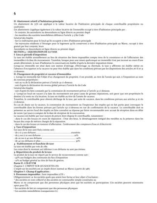 6
II- Abattement relatif à l’habitation principale
Un abattement de 75% est appliqué { la valeur locative de l’habitation principale de chaque contribuable propriétaire ou
usufruitier.
Cet abattement s’applique également { la valeur locative de l’immeuble occupé { titre d’habitation principale par :
- le conjoint, les ascendants ou descendants en ligne directe au premier degré
- les membres des sociétés immobilières définies { l’article 3-3°du Code
Général des Impôts
- les Co-indivisaires pour le local qu’ils occupent { titre d’habitation principale
- les marocains résidents { l’étranger pour le logement qu’ils conservent { titre d’habitation principale au Maroc, occupé { titre
gratuit par leur conjoint, leurs
Ascendants ou descendants en ligne directe au premier degré.
SECTION 3 – LIQUIDATION DE LA TAXE
I- Lieu et période d’imposition
La taxe est établie annuellement au lieu de situation des biens imposables compte tenu de la consistance et de l’affectation des
immeubles { la date du recensement. Toutefois, lorsque pour une raison quelconque un immeuble n’est pas recensé au cours d’une
année déterminée, la taxe d’habitation le concernant est établie d’après la dernière imposition émise.
Lorsqu’un immeuble est situé dans une station d’estivage, d’hivernage ou thermale, la taxe y afférente est établie même en
l’absence d’occupation et la vacance ne peut être établie que dans les conditions prévues par les dispositions des articles 26-II et 31
ci-dessous.
II- Changement de propriété et vacance d’immeubles
1- Lorsqu’un immeuble fait l’objet d’un changement de propriété, il est procédé, au titre de l’année qui suit, { l’imposition au nom
du nouveau propriétaire :
- soit au vu de la déclaration prévue { l’article 30 ci-dessous
- soit d’après la déclaration du revenu global prévue { l’article 82 du Code
Général des Impôts
- soit d’après les faits constatés par la commission de recensement prévue { l’article 32 ci-dessous.
2- Lorsqu’un local est vacant { la date du recensement soit pour cause de grosses réparations, soit parce que son propriétaire le
destine à la vente ou à la location, la taxe est établie au titre de l’année de vacance.
Toutefois, le contribuable peut obtenir décharge de la taxe, par suite de vacance, dans les conditions prévues aux articles 31 et 161
ci-dessous.
En cas de doute sur la vacance, la commission de recensement ou l’inspecteur des impôts qui en fait partie peut convoquer le
contribuable dans les formes prévues par l’article 152 ci-dessous en vue de confirmation de la vacance. Le contribuable doit se
présenter au service local des impôts ou faire connaître sa réponse par lettre recommandée avec accusé de réception dans un délai
de trente (30) jours à compter de la date de réception de la convocation.
La vacance est établie par tout moyen de preuve dont dispose le contribuable, notamment :
- dans le cas des locaux en cours de réparation : l’état des lieux, le déménagement intégral des meubles ou la présence dans les
locaux des corps de métiers chargés de la réparation
- dans le cas des locaux en instance d’affectation : l’enlèvement des compteurs d’eau et d’électricité.
3- Taux d’imposition
Les taux de la taxe sont fixés comme suit :
- de 0 à 5 000 dirhams ............................................................exonérée
- de 5 001 à 20 000 dirhams .........................................................10%
- de 20 001 à 40 000 dirhams ......................................................... 20%
- de 40 001 dirhams et plus ........................................................... 30%
4 - Etablissement et franchise de taxe
La taxe est établie par voie de rôle.
Les cotes dont le montant est inférieur à 100 dirhams ne sont pas émises.
5- Répartition du produit de la taxe
Le produit de la taxe est réparti par le service de recouvrement comme suit :
- 90% aux budgets des communes du lieu d’imposition
- 10% au budget général au titre de frais de gestion.
Partie II : L’IS ET l’IR
Chapitre I- L’IMPOT SUR LES SOCIETES (IS)
L’impôt sur les sociétés est un impôt direct institué au Maroc { partir de 1987.
Chapitre I : Champ d’application :
I- Personnes imposables : Sont imposables { l’IS :
Obligatoirement: a- les sociétés quels que soient leur forme et leur objet { l’exclusion :
* des sociétés en nom collectif et des sociétés en commandite simple constituées au
Maroc et ne comprenant que des personnes physiques ainsi que les sociétés en participation. Ces sociétés peuvent néanmoins
opter pour l’IS.
• les sociétés de fait ne comprenant que des personnes physiques
• Les sociétés immobilières transparentes (1);

 