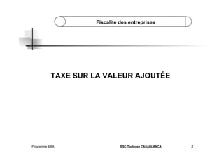 Fiscalité des entreprises

TAXE SUR LA VALEUR AJOUTÉE

Programme MBA

ESC Toulouse CASABLANCA

2

 