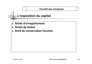 Fiscalité des entreprises

L’imposition du capital
 
 
 

Droits d’enregistrement
Droits de timbre
Droit de conservation foncière

Programme MBA

ESC Toulouse CASABLANCA

51

 
