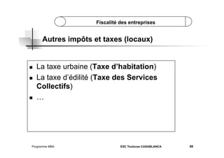 Fiscalité des entreprises

Autres impôts et taxes (locaux)

 
 

 

La taxe urbaine (Taxe d’habitation)
La taxe d’édilité (Taxe des Services
Collectifs)
…

Programme MBA

ESC Toulouse CASABLANCA

66

 