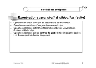 Fiscalité des entreprises

TVA

Exonérations sans droit à déduction (suite)
 
 
 

 

Opérations de crédit faites par les associations de micro-crédit
Opérations associations d’usagers des eaux agricoles
Opérations réalisées pat l’Office National des Œuvres Universitaires
Sociales et Culturelles
Opérations réalisées par les centres de gestion de comptabilité agrées
>>> 4 ans à partir de la date d'agrément

Programme MBA

ESC Toulouse CASABLANCA

9

 