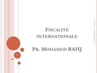 FISCALITÉ
INTERNATIONALE
PR. MOHAMED RAHJ
17/06/2022
Pr
MOHAMED
RAHJ
1
 