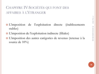 CHAPITRE IV-SOCIÉTÉS QUI FONT DES
AFFAIRES À L’ÉTRANGER
 L’imposition de l’exploitation directe (établissements
stables)
 L’imposition de l’exploitation indirecte (filiales)
 L’imposition des autres catégories de revenus (retenue à la
source de 10%)
17/06/2022
46
Pr
MOHAMED
RAHJ
 