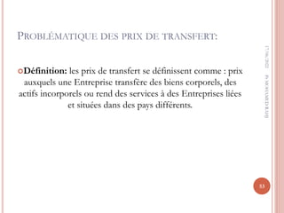 PROBLÉMATIQUE DES PRIX DE TRANSFERT:
Définition: les prix de transfert se définissent comme : prix
auxquels une Entreprise transfère des biens corporels, des
actifs incorporels ou rend des services à des Entreprises liées
et situées dans des pays différents.
17/06/2022
53
Pr
MOHAMED
RAHJ
 