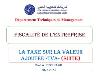 Prof. A. IDBOUFAKIR
2022-2023
Département Techniques de Management
LA TAXE SUR LA VALEUR
AJOUTÉE -TVA- (suite)
Fiscalité de l’entreprise
1
 