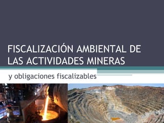 FISCALIZACIÓN AMBIENTAL DE
LAS ACTIVIDADES MINERAS
y obligaciones fiscalizables
 