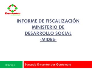 INFORME DE FISCALIZACIÓN
MINISTERIO DE
DESARROLLO SOCIAL
-MIDES-
Bancada Encuentro por Guatemala
Encuentropor Guatemala
Encuentropor Guatemala
Encuentropor Guatemala
19/04/2013
 