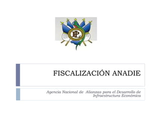 FISCALIZACIÓN ANADIE
Agencia Nacional de Alianzas para el Desarrollo de
Infraestructura Económica
 
