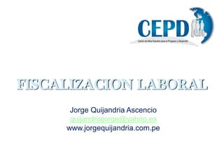 FISCALIZACION LABORAL
Jorge Quijandria Ascencio
quijandriajorge@yahoo.es
www.jorgequijandria.com.pe
 