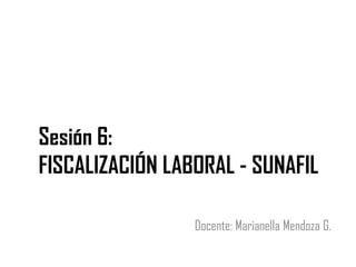 Sesión 6:
FISCALIZACIÓN LABORAL - SUNAFIL
Docente: Marianella Mendoza G.
 