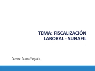 TEMA: FISCALIZACIÓN
LABORAL - SUNAFIL
Docente: Rosana Vargas M.
 