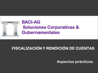 BACI-AG
    Soluciones Corporativas &
    Gubernamentales


FISCALIZACIÓN Y RENDICIÓN DE CUENTAS


                   Aspectos prácticos.
 