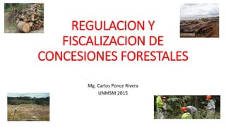 REGULACION Y
FISCALIZACION DE
CONCESIONES FORESTALES
Mg. Carlos Ponce Rivera
UNMSM 2015
 