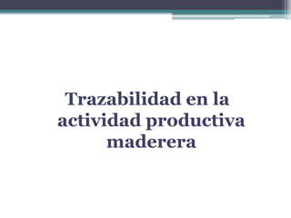 Trazabilidad en la
actividad productiva
maderera
 