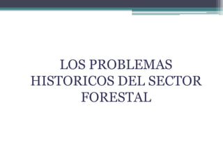 LOS PROBLEMAS
HISTORICOS DEL SECTOR
FORESTAL
 