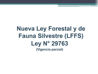 Nueva Ley Forestal y de
Fauna Silvestre (LFFS)
Ley N° 29763
(Vigencia parcial)
 
